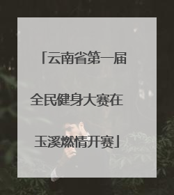 云南省第一届全民健身大赛在玉溪燃情开赛