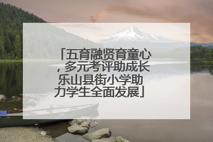 五育融贤育童心，多元考评助成长 乐山县街小学助力学生全面发展