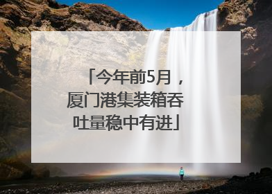 今年前5月，厦门港集装箱吞吐量稳中有进