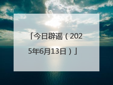 今日辟谣（2025年6月13日）