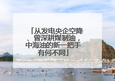 从发电央企空降、曾深耕煤制油，中海油的新一把手有何不同
