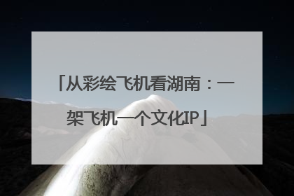从彩绘飞机看湖南：一架飞机一个文化IP