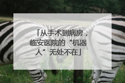从手术到病房，临安医院的“机器人”无处不在