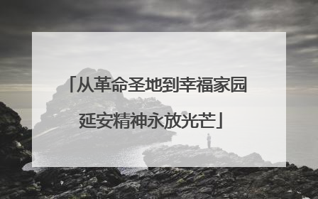 从革命圣地到幸福家园 延安精神永放光芒