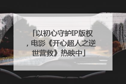 以初心守护IP版权，电影《开心超人之逆世营救》热映中