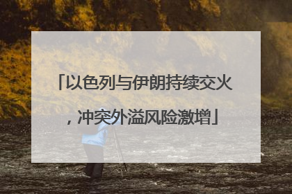 以色列与伊朗持续交火，冲突外溢风险激增