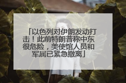 以色列对伊朗发动打击！此前特朗普称中东很危险，美使馆人员和军属已紧急撤离