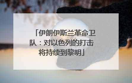 伊朗伊斯兰革命卫队：对以色列的打击将持续到黎明