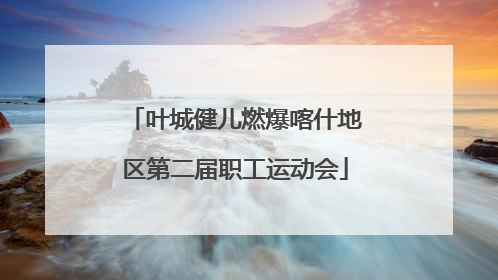 叶城健儿燃爆喀什地区第二届职工运动会