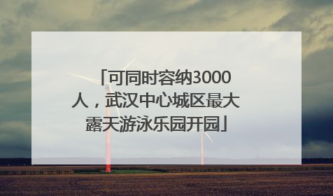 可同时容纳3000人，武汉中心城区最大露天游泳乐园开园