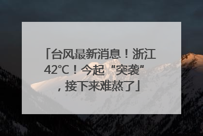 台风最新消息！浙江42℃！今起“突袭”，接下来难熬了