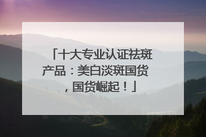 十大专业认证祛斑产品：美白淡斑国货，国货崛起！