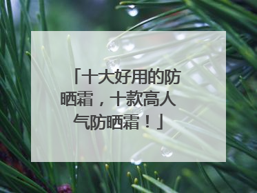 十大好用的防晒霜，十款高人气防晒霜！