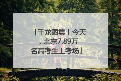 千龙图集丨今天，北京7.89万名高考生上考场