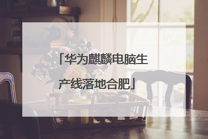 华为麒麟电脑生产线落地合肥