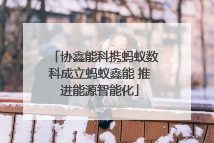 协鑫能科携蚂蚁数科成立蚂蚁鑫能 推进能源智能化