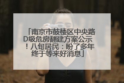 南京市鼓楼区中央路D级危房翻建方案公示！八旬居民：盼了多年终于等来好消息