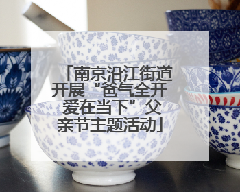 南京沿江街道开展“爸气全开 爱在当下”父亲节主题活动