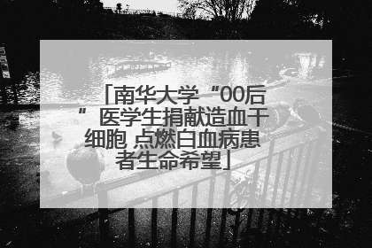 南华大学“00后”医学生捐献造血干细胞 点燃白血病患者生命希望