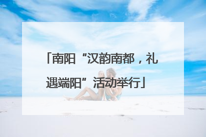 南阳“汉韵南都，礼遇端阳”活动举行