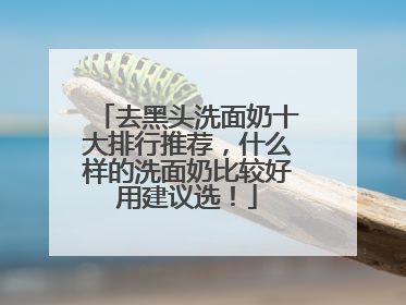 去黑头洗面奶十大排行推荐，什么样的洗面奶比较好用建议选！