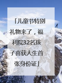 儿童节特别礼物来了，福利院32名孩子喜获人生首张身份证