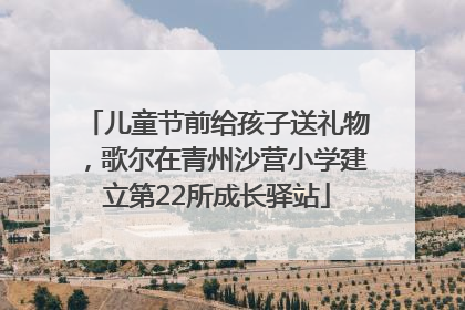 儿童节前给孩子送礼物，歌尔在青州沙营小学建立第22所成长驿站