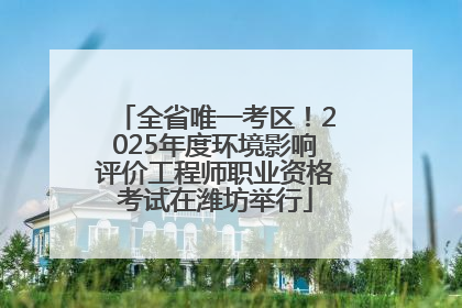 全省唯一考区！2025年度环境影响评价工程师职业资格考试在潍坊举行