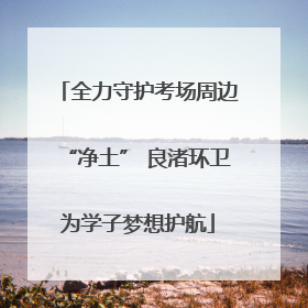 全力守护考场周边“净土” 良渚环卫为学子梦想护航
