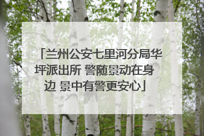 兰州公安七里河分局华坪派出所 警随景动在身边 景中有警更安心