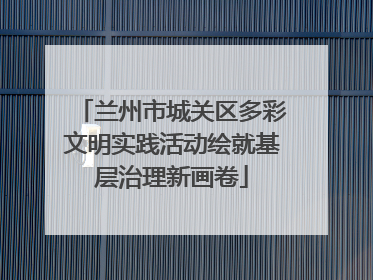兰州市城关区多彩文明实践活动绘就基层治理新画卷