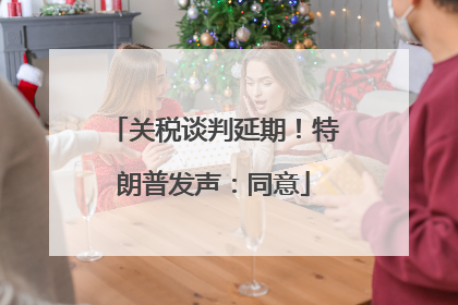 关税谈判延期！特朗普发声：同意