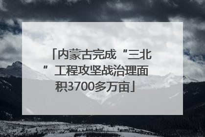 内蒙古完成“三北”工程攻坚战治理面积3700多万亩