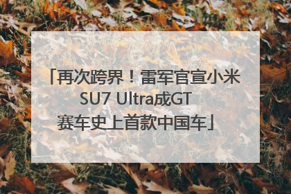 再次跨界！雷军官宣小米SU7 Ultra成GT赛车史上首款中国车