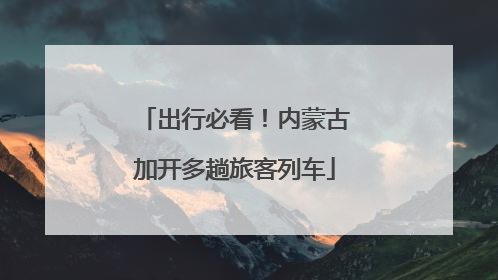 出行必看！内蒙古加开多趟旅客列车