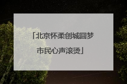 北京怀柔创城圆梦 市民心声滚烫