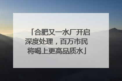 合肥又一水厂开启深度处理，百万市民将喝上更高品质水
