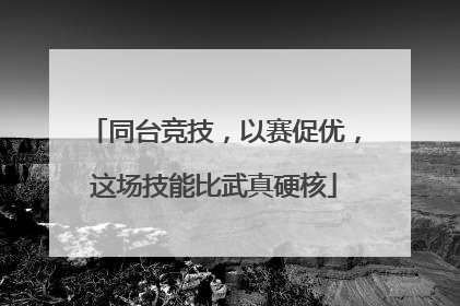 同台竞技，以赛促优，这场技能比武真硬核