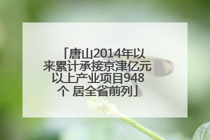 唐山2014年以来累计承接京津亿元以上产业项目948个 居全省前列