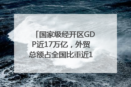 国家级经开区GDP近17万亿，外贸总额占全国比重近1/4｜数读中国