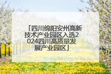四川绵阳安州高新技术产业园区入选2024四川高质量发展产业园区