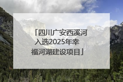 四川广安西溪河入选2025年幸福河湖建设项目