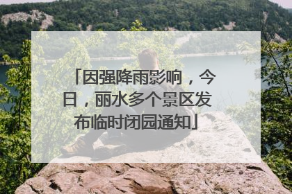 因强降雨影响，今日，丽水多个景区发布临时闭园通知