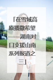 在雪域高原播撒希望——湖南对口支援山南系列报道之三