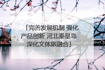 完善发展机制 强化产品创新 河北秦皇岛深化文体旅融合