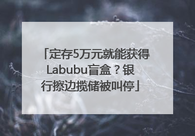 定存5万元就能获得Labubu盲盒？银行擦边揽储被叫停