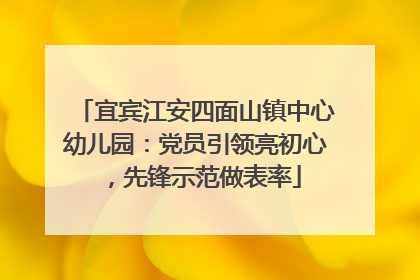 宜宾江安四面山镇中心幼儿园：党员引领亮初心，先锋示范做表率