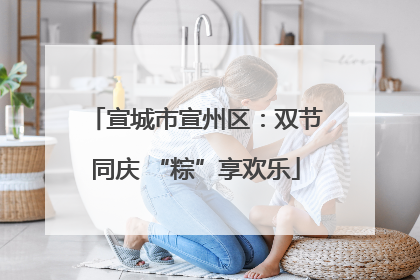 宣城市宣州区：双节同庆 “粽”享欢乐