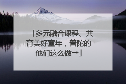多元融合课程、共育美好童年，普陀的他们这么做→
