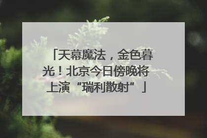 天幕魔法，金色暮光！北京今日傍晚将上演“瑞利散射”
